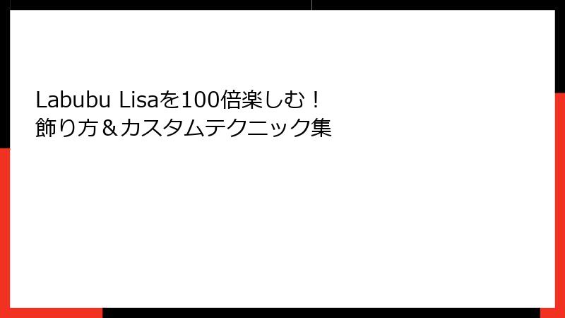 Labubu Lisaを100倍楽しむ！飾り方＆カスタムテクニック集