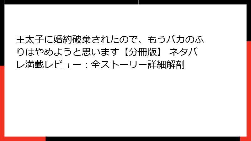 王太子に婚約破棄されたので、もうバカのふりはやめようと思います【分冊版】 ネタバレ満載レビュー：全ストーリー詳細解剖