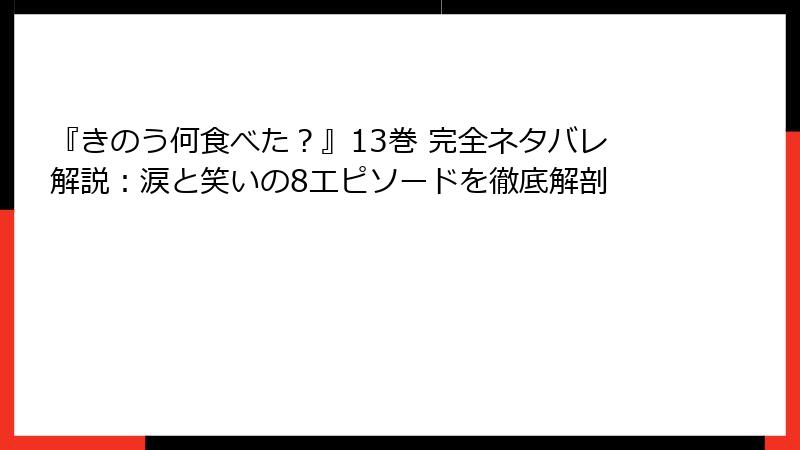 『きのう何食べた？』13巻 完全ネタバレ解説：涙と笑いの8エピソードを徹底解剖
