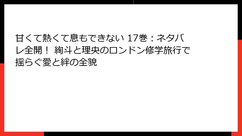 甘くて熱くて息もできない 17巻:ネタバレ全開! 絢斗と理央のロンドン修学旅行で揺らぐ愛と絆の全貌