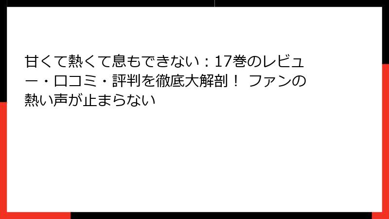 甘くて熱くて息もできない:17巻のレビュー・口コミ・評判を徹底大解剖! ファンの熱い声が止まらない