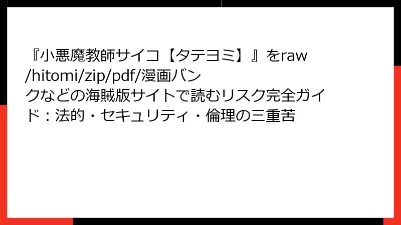 『小悪魔教師サイコ【タテヨミ】』をraw/hitomi/zip/pdf/漫画バンクなどの海賊版サイトで読むリスク完全ガイド：法的・セキュリティ・倫理の三重苦