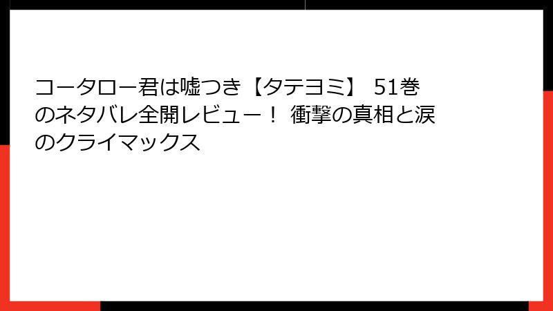 コータロー君は嘘つき【タテヨミ】 51巻のネタバレ全開レビュー！ 衝撃の真相と涙のクライマックス