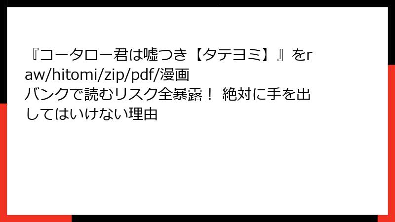 『コータロー君は嘘つき【タテヨミ】』をraw/hitomi/zip/pdf/漫画バンクで読むリスク全暴露！ 絶対に手を出してはいけない理由