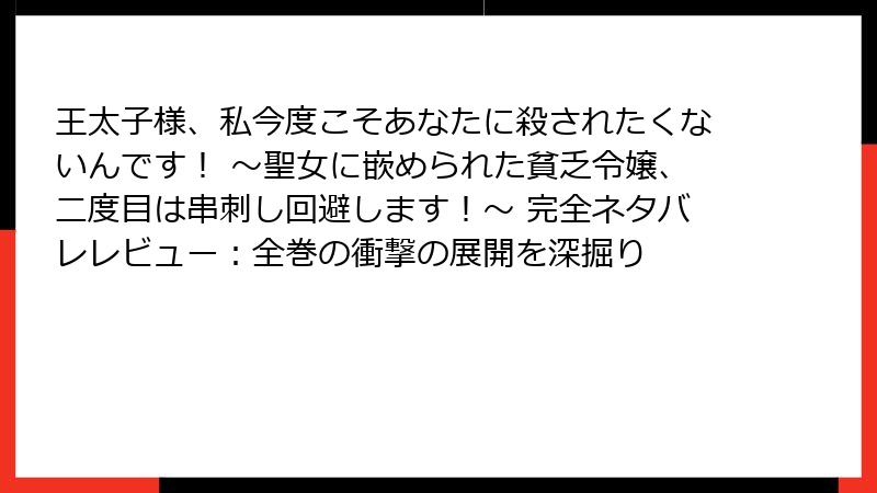 王太子様、私今度こそあなたに殺されたくないんです！ ～聖女に嵌められた貧乏令嬢、二度目は串刺し回避します！～ 完全ネタバレレビュー：全巻の衝撃の展開を深掘り