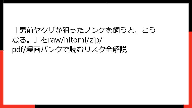 「男前ヤクザが狙ったノンケを飼うと、こうなる。」をraw/hitomi/zip/pdf/漫画バンクで読むリスク全解説