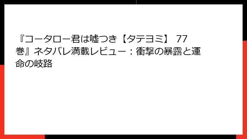 『コータロー君は嘘つき【タテヨミ】 77巻』ネタバレ満載レビュー：衝撃の暴露と運命の岐路
