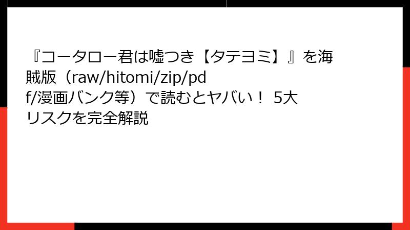 『コータロー君は嘘つき【タテヨミ】』を海賊版（raw/hitomi/zip/pdf/漫画バンク等）で読むとヤバい！ 5大リスクを完全解説
