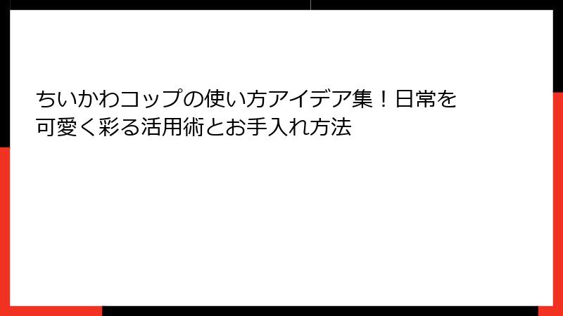 ちいかわコップの使い方アイデア集!日常を可愛く彩る活用術とお手入れ方法