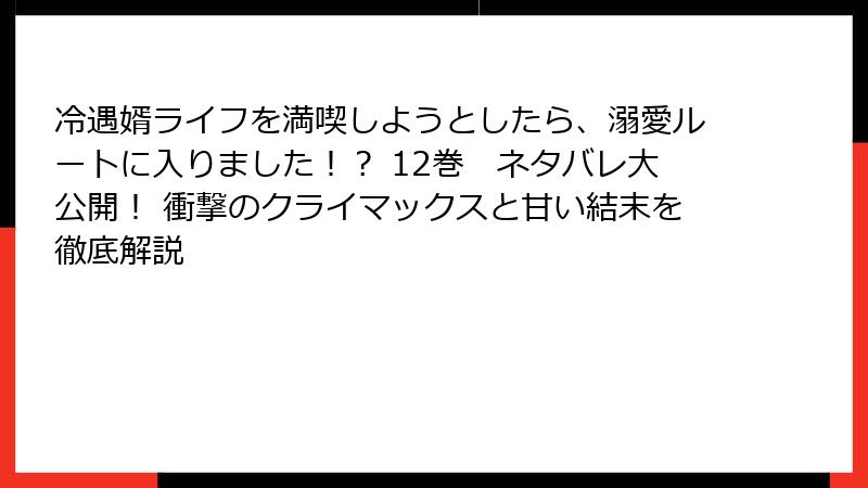 冷遇婿ライフを満喫しようとしたら、溺愛ルートに入りました！？ 12巻　ネタバレ大公開！ 衝撃のクライマックスと甘い結末を徹底解説