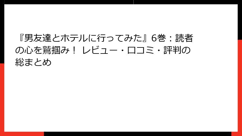 『男友達とホテルに行ってみた』6巻：読者の心を鷲掴み！ レビュー・口コミ・評判の総まとめ