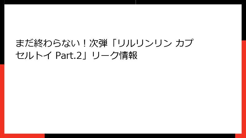 まだ終わらない！次弾「リルリンリン カプセルトイ Part.2」リーク情報