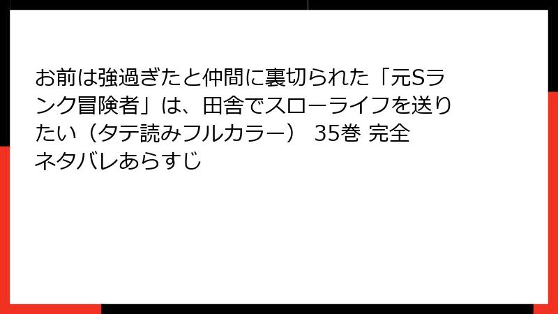 お前は強過ぎたと仲間に裏切られた「元Sランク冒険者」は、田舎でスローライフを送りたい(タテ読みフルカラー) 35巻 完全ネタバレあらすじ