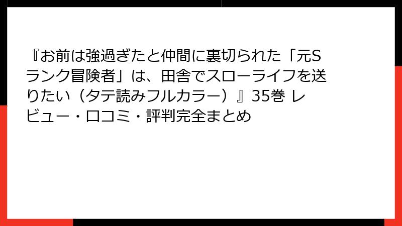 『お前は強過ぎたと仲間に裏切られた「元Sランク冒険者」は、田舎でスローライフを送りたい(タテ読みフルカラー)』35巻 レビュー・口コミ・評判完全まとめ
