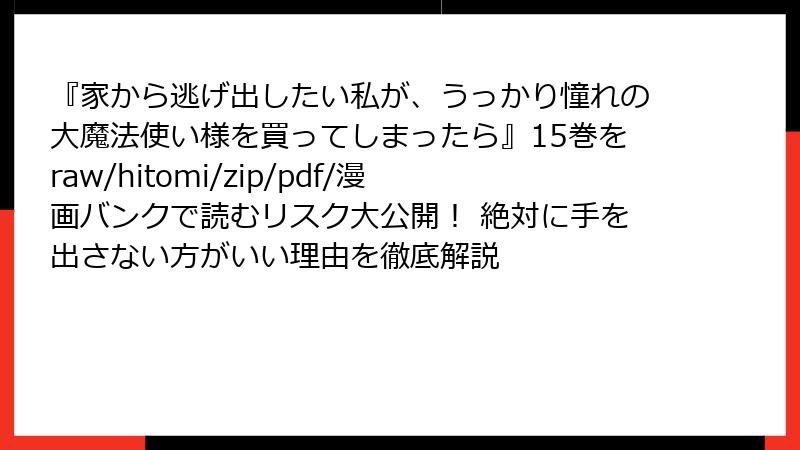 『家から逃げ出したい私が、うっかり憧れの大魔法使い様を買ってしまったら』15巻をraw/hitomi/zip/pdf/漫画バンクで読むリスク大公開！ 絶対に手を出さない方がいい理由を徹底解説