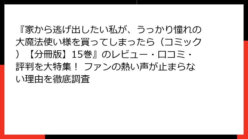 『家から逃げ出したい私が、うっかり憧れの大魔法使い様を買ってしまったら（コミック）【分冊版】15巻』のレビュー・口コミ・評判を大特集！ ファンの熱い声が止まらない理由を徹底調査