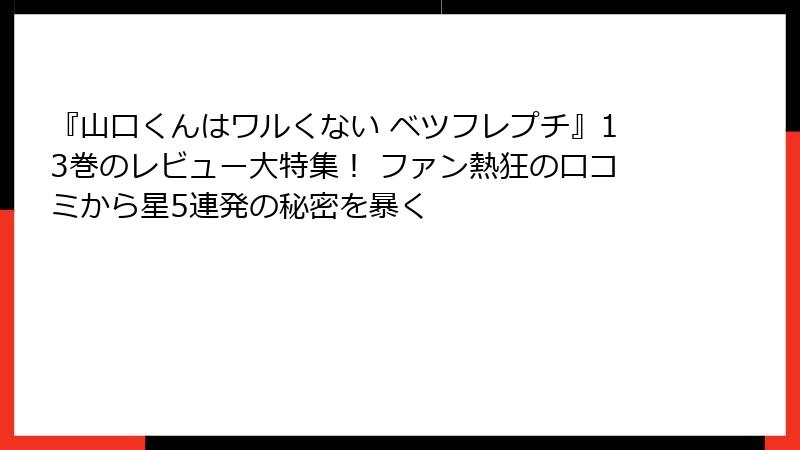 『山口くんはワルくない ベツフレプチ』13巻のレビュー大特集！ ファン熱狂の口コミから星5連発の秘密を暴く