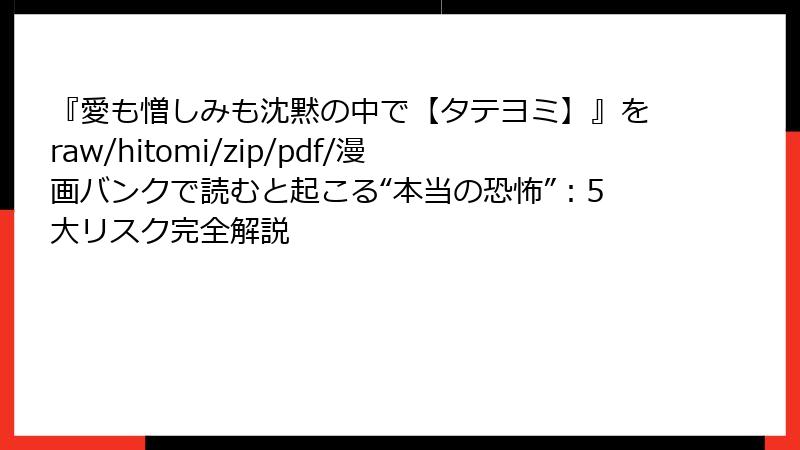 『愛も憎しみも沈黙の中で【タテヨミ】』をraw/hitomi/zip/pdf/漫画バンクで読むと起こる“本当の恐怖”：5大リスク完全解説