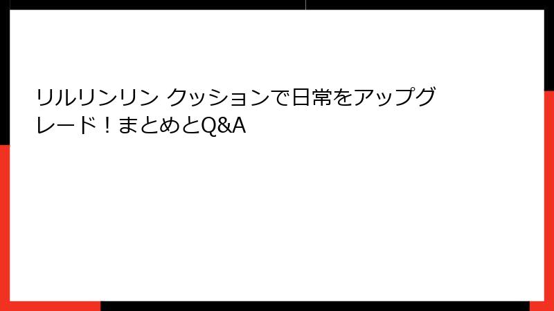 リルリンリン クッションで日常をアップグレード！まとめとQ&A
