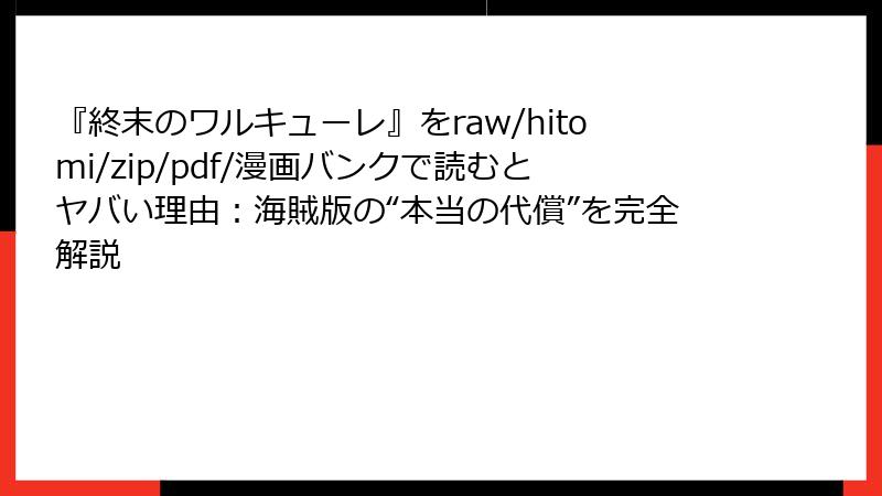 『終末のワルキューレ』をraw/hitomi/zip/pdf/漫画バンクで読むとヤバい理由:海賊版の“本当の代償”を完全解説