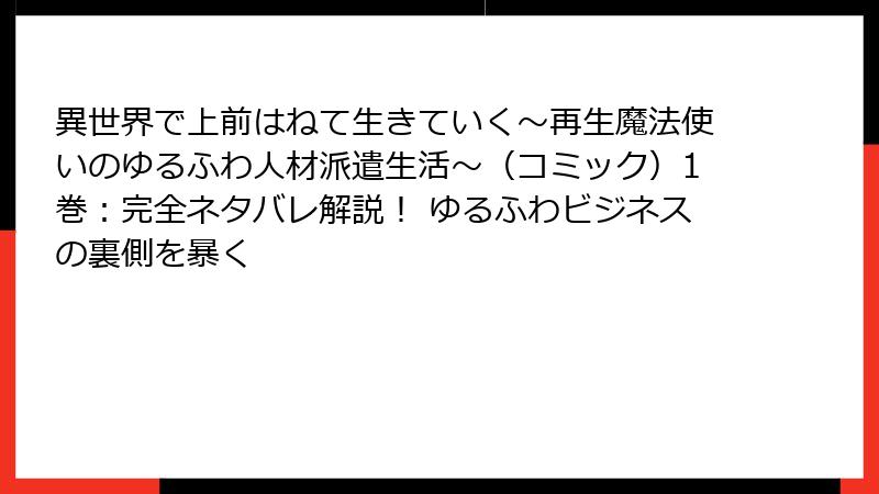 異世界で上前はねて生きていく～再生魔法使いのゆるふわ人材派遣生活～（コミック）1巻：完全ネタバレ解説！ ゆるふわビジネスの裏側を暴く