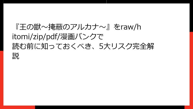 『王の獣～掩蔽のアルカナ～』をraw/hitomi/zip/pdf/漫画バンクで読む前に知っておくべき、5大リスク完全解説