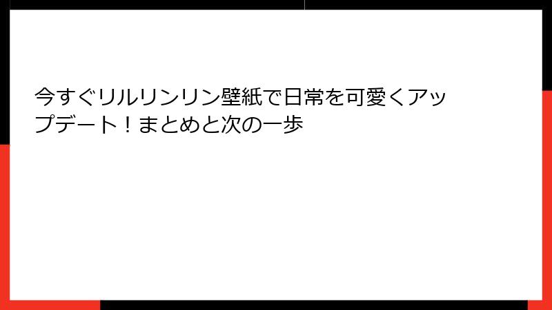 今すぐリルリンリン壁紙で日常を可愛くアップデート！まとめと次の一歩