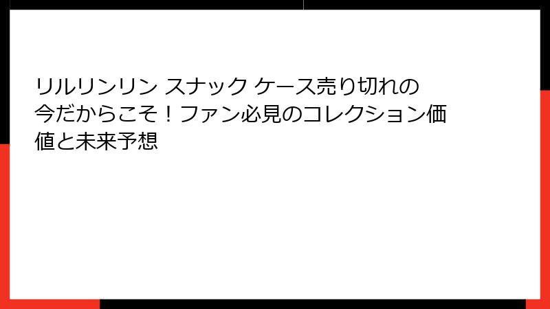 リルリンリン スナック ケース売り切れの今だからこそ!ファン必見のコレクション価値と未来予想