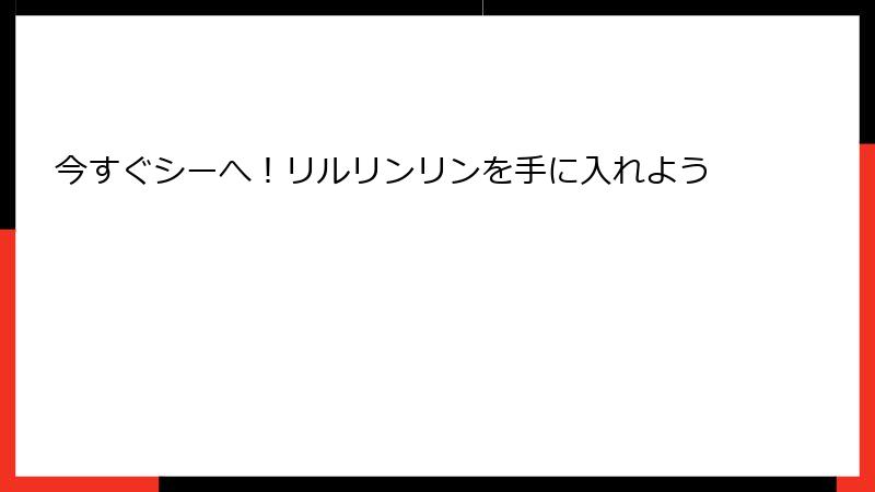 今すぐシーへ！リルリンリンを手に入れよう