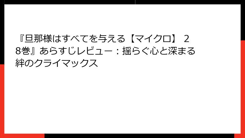 『旦那様はすべてを与える【マイクロ】 28巻』あらすじレビュー：揺らぐ心と深まる絆のクライマックス
