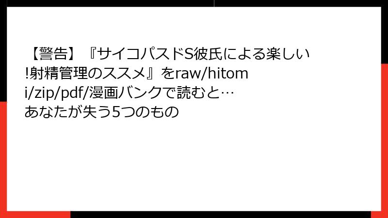 【警告】『サイコパスドS彼氏による楽しい!射精管理のススメ』をraw/hitomi/zip/pdf/漫画バンクで読むと…あなたが失う5つのもの