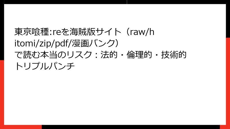 東京喰種:reを海賊版サイト（raw/hitomi/zip/pdf/漫画バンク）で読む本当のリスク：法的・倫理的・技術的トリプルパンチ
