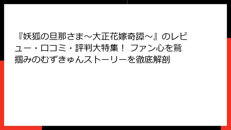 『妖狐の旦那さま～大正花嫁奇譚～』のレビュー・口コミ・評判大特集！ ファン心を鷲掴みのむずきゅんストーリーを徹底解剖