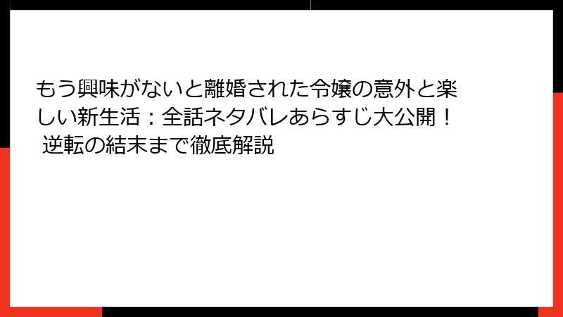 もう興味がないと離婚された令嬢の意外と楽しい新生活：全話ネタバレあらすじ大公開！ 逆転の結末まで徹底解説