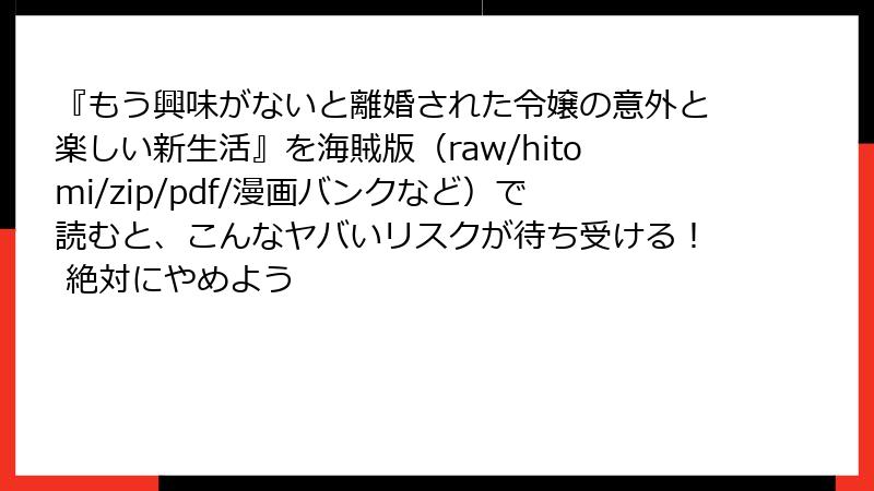 『もう興味がないと離婚された令嬢の意外と楽しい新生活』を海賊版（raw/hitomi/zip/pdf/漫画バンクなど）で読むと、こんなヤバいリスクが待ち受ける！ 絶対にやめよう