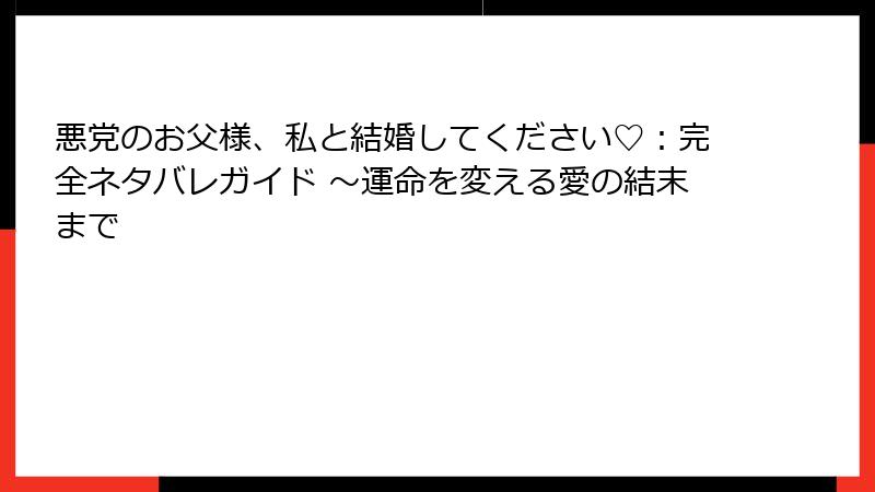 悪党のお父様、私と結婚してください♡：完全ネタバレガイド ～運命を変える愛の結末まで
