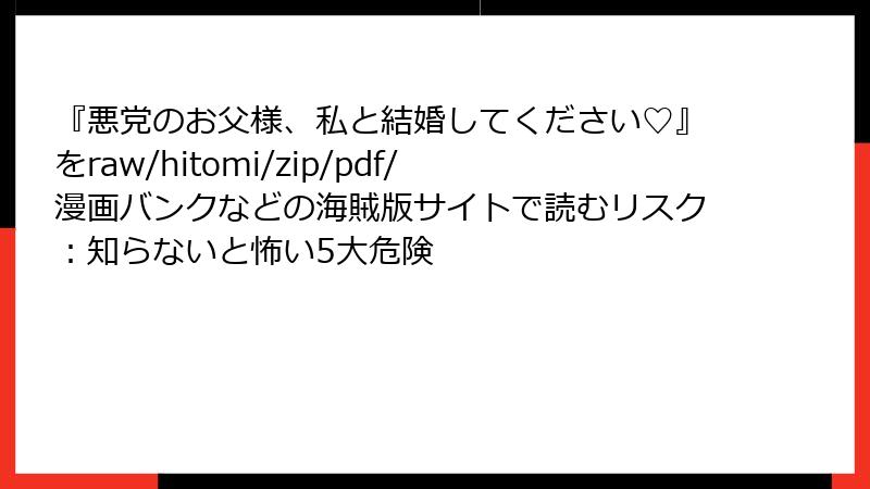 『悪党のお父様、私と結婚してください♡』をraw/hitomi/zip/pdf/漫画バンクなどの海賊版サイトで読むリスク：知らないと怖い5大危険