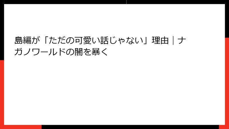 島編が「ただの可愛い話じゃない」理由｜ナガノワールドの闇を暴く