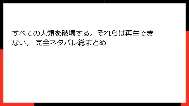 すべての人類を破壊する。それらは再生できない。 完全ネタバレ総まとめ