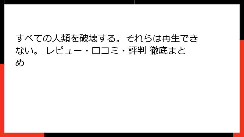 すべての人類を破壊する。それらは再生できない。 レビュー・口コミ・評判 徹底まとめ