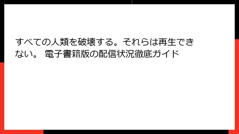すべての人類を破壊する。それらは再生できない。 電子書籍版の配信状況徹底ガイド