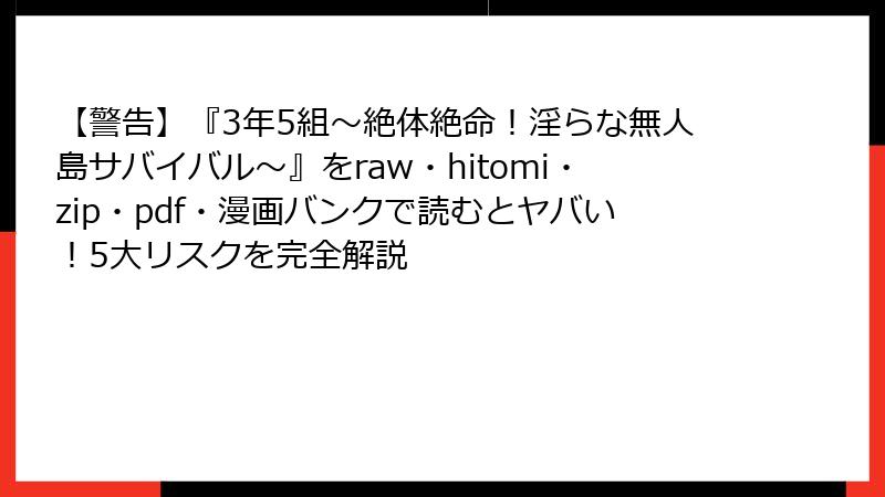 【警告】『3年5組～絶体絶命！淫らな無人島サバイバル～』をraw・hitomi・zip・pdf・漫画バンクで読むとヤバい！5大リスクを完全解説