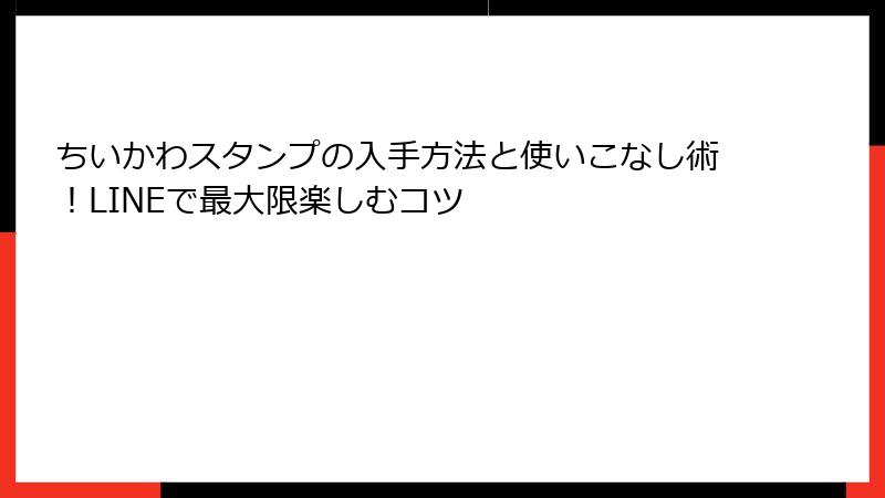 ちいかわスタンプの入手方法と使いこなし術！LINEで最大限楽しむコツ