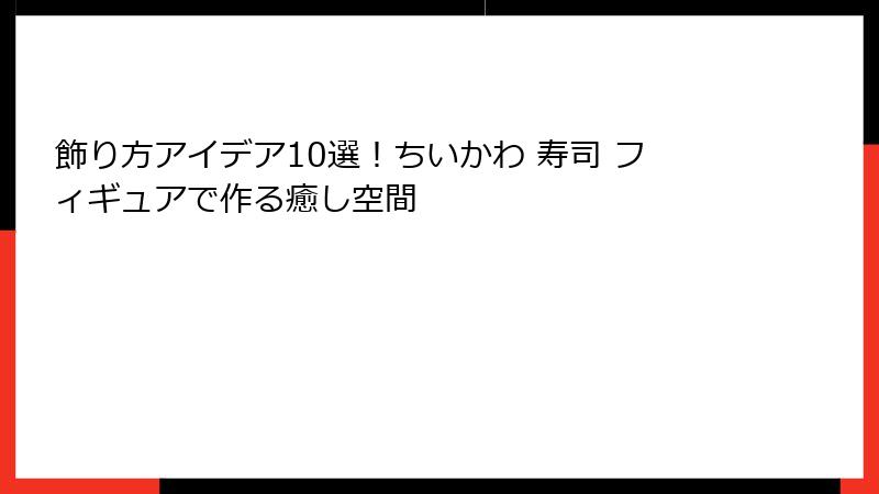 飾り方アイデア10選！ちいかわ 寿司 フィギュアで作る癒し空間
