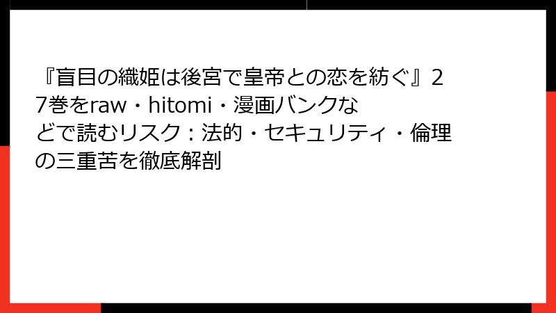 『盲目の織姫は後宮で皇帝との恋を紡ぐ』27巻をraw・hitomi・漫画バンクなどで読むリスク:法的・セキュリティ・倫理の三重苦を徹底解剖