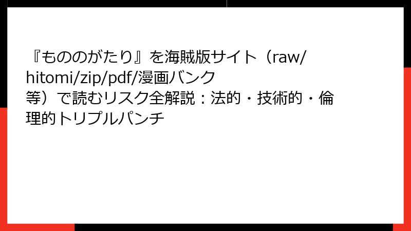 『もののがたり』を海賊版サイト（raw/hitomi/zip/pdf/漫画バンク等）で読むリスク全解説：法的・技術的・倫理的トリプルパンチ