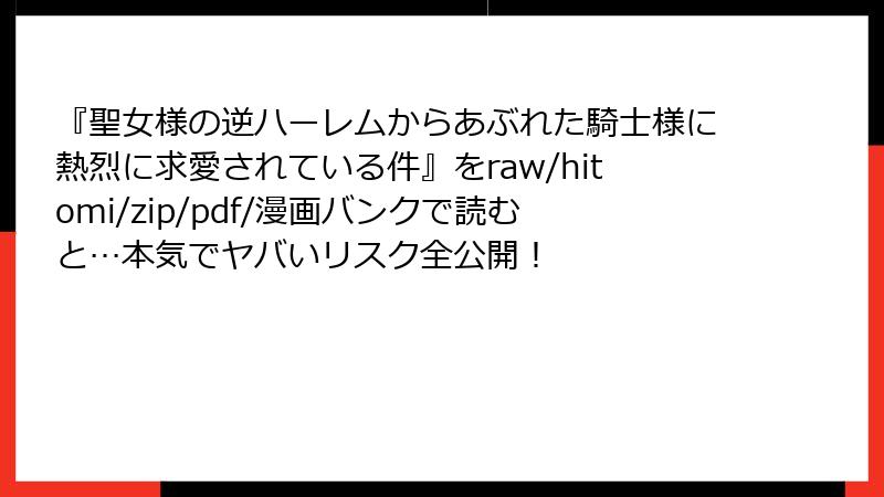『聖女様の逆ハーレムからあぶれた騎士様に熱烈に求愛されている件』をraw/hitomi/zip/pdf/漫画バンクで読むと…本気でヤバいリスク全公開!