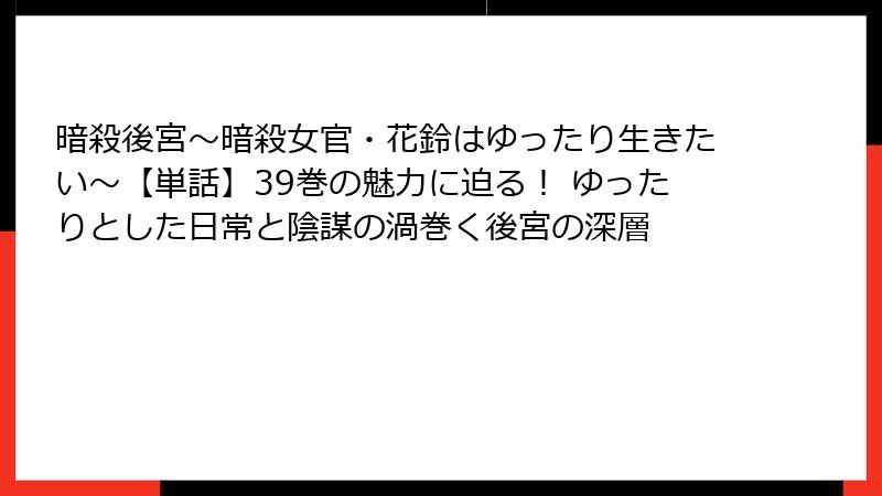 暗殺後宮～暗殺女官・花鈴はゆったり生きたい～【単話】39巻の魅力に迫る！ ゆったりとした日常と陰謀の渦巻く後宮の深層