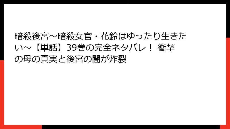 暗殺後宮～暗殺女官・花鈴はゆったり生きたい～【単話】39巻の完全ネタバレ！ 衝撃の母の真実と後宮の闇が炸裂