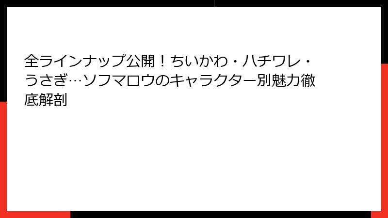 全ラインナップ公開!ちいかわ・ハチワレ・うさぎ…ソフマロウのキャラクター別魅力徹底解剖